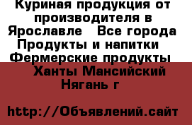 Куриная продукция от производителя в Ярославле - Все города Продукты и напитки » Фермерские продукты   . Ханты-Мансийский,Нягань г.